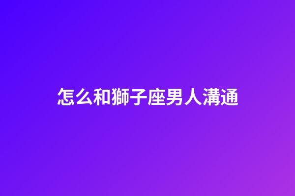 怎么和獅子座男人溝通-第1張-星座運勢-玄機派