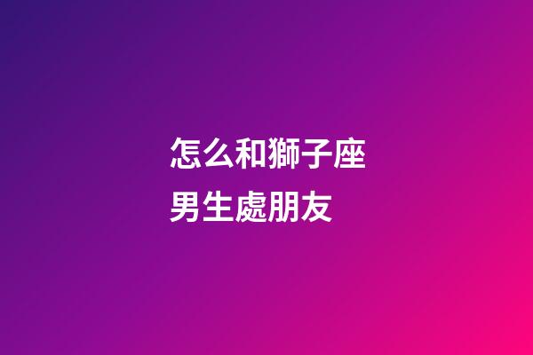 怎么和獅子座男生處朋友-第1張-星座運勢-玄機派
