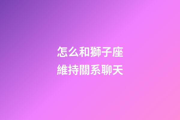 怎么和獅子座維持關系聊天-第1張-星座運勢-玄機派