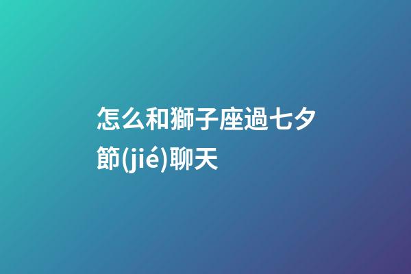 怎么和獅子座過七夕節(jié)聊天