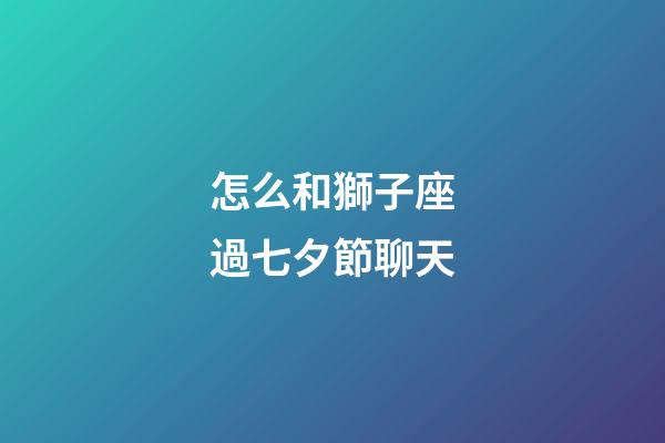 怎么和獅子座過七夕節聊天-第1張-星座運勢-玄機派