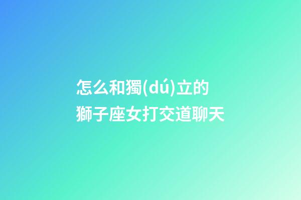 怎么和獨(dú)立的獅子座女打交道聊天-第1張-星座運(yùn)勢-玄機(jī)派