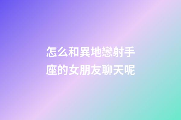 怎么和異地戀射手座的女朋友聊天呢