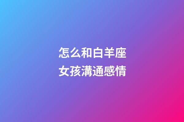 怎么和白羊座女孩溝通感情-第1張-星座運勢-玄機派
