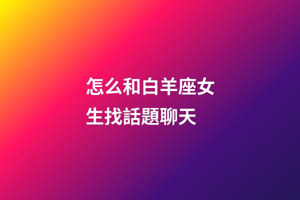 怎么和白羊座女生找話題聊天-第1張-星座運勢-玄機派