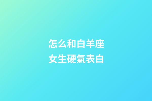 怎么和白羊座女生硬氣表白