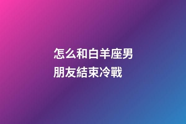 怎么和白羊座男朋友結束冷戰-第1張-星座運勢-玄機派