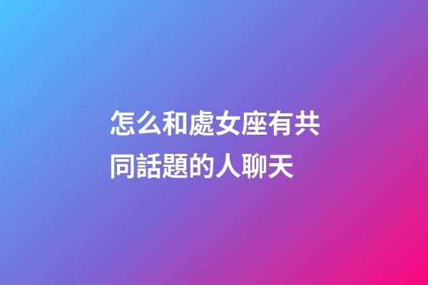 怎么和處女座有共同話題的人聊天-第1張-星座運勢-玄機(jī)派