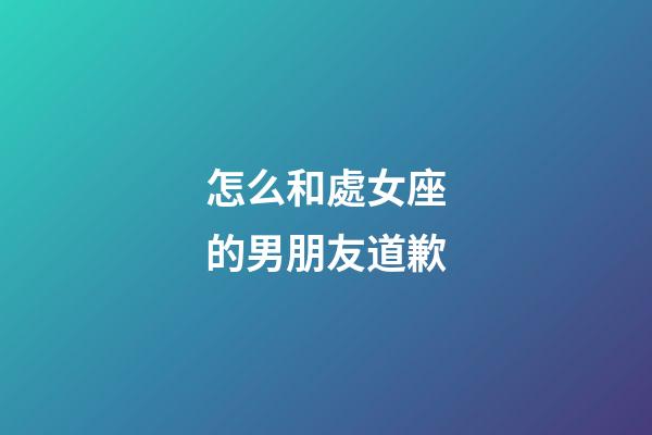怎么和處女座的男朋友道歉-第1張-星座運勢-玄機派