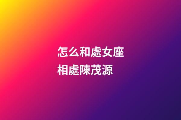 怎么和處女座相處陳茂源-第1張-星座運勢-玄機派