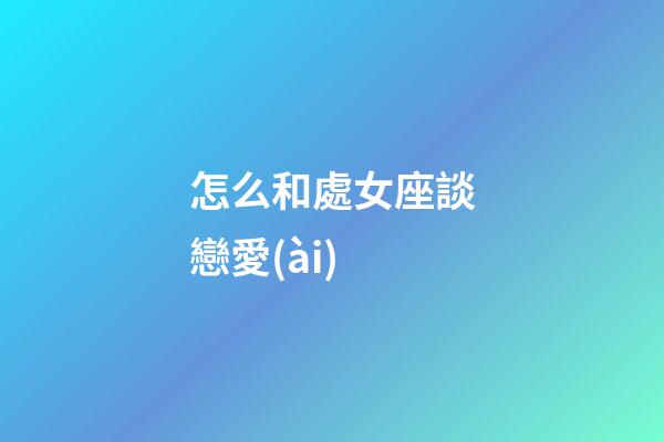 怎么和處女座談戀愛(ài)-第1張-星座運(yùn)勢(shì)-玄機(jī)派