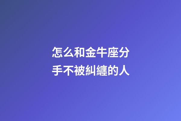 怎么和金牛座分手不被糾纏的人