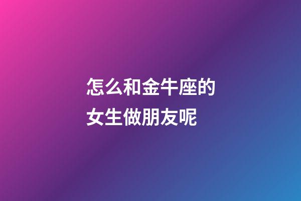 怎么和金牛座的女生做朋友呢-第1張-星座運(yùn)勢-玄機(jī)派