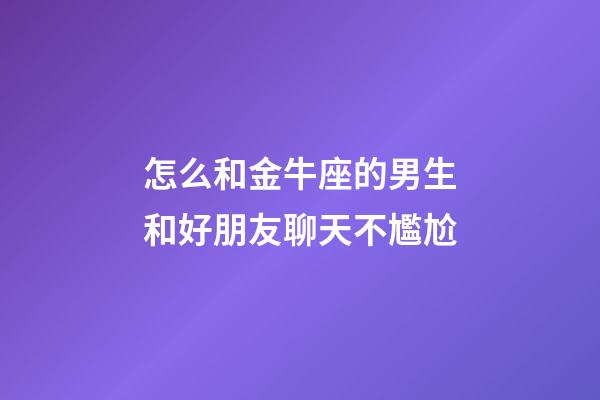 怎么和金牛座的男生和好朋友聊天不尷尬-第1張-星座運勢-玄機派