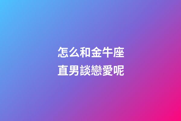 怎么和金牛座直男談戀愛呢-第1張-星座運勢-玄機派