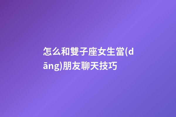 怎么和雙子座女生當(dāng)朋友聊天技巧-第1張-星座運勢-玄機派