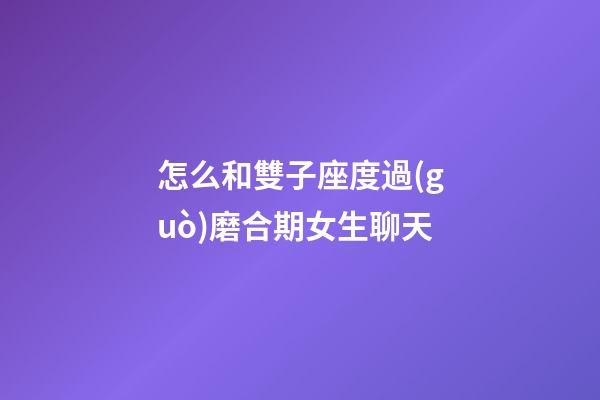 怎么和雙子座度過(guò)磨合期女生聊天