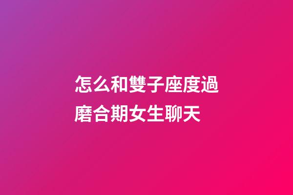 怎么和雙子座度過磨合期女生聊天