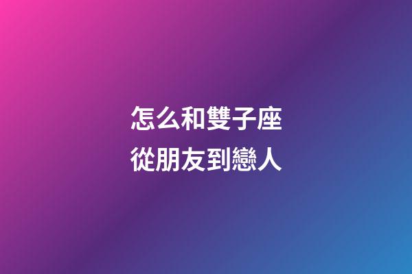 怎么和雙子座從朋友到戀人