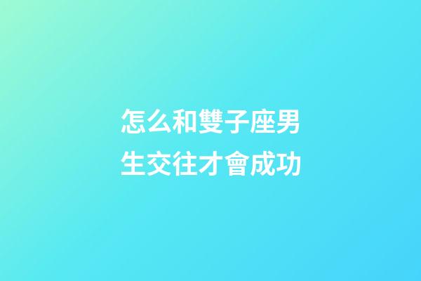 怎么和雙子座男生交往才會成功-第1張-星座運勢-玄機派