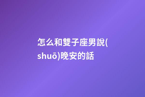 怎么和雙子座男說(shuō)晚安的話-第1張-星座運(yùn)勢(shì)-玄機(jī)派