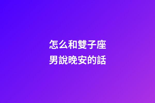 怎么和雙子座男說晚安的話