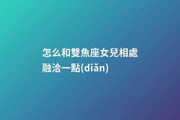 怎么和雙魚座女兒相處融洽一點(diǎn)-第1張-星座運(yùn)勢-玄機(jī)派
