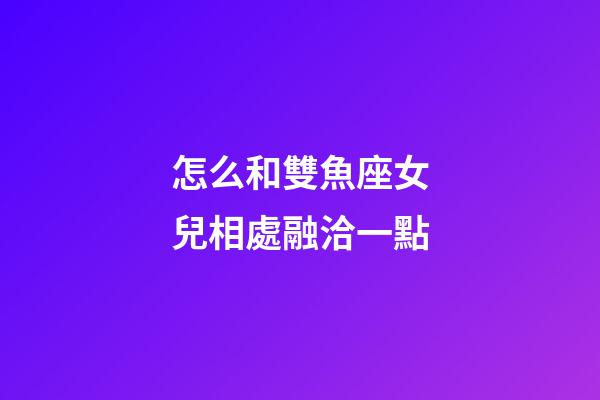 怎么和雙魚座女兒相處融洽一點