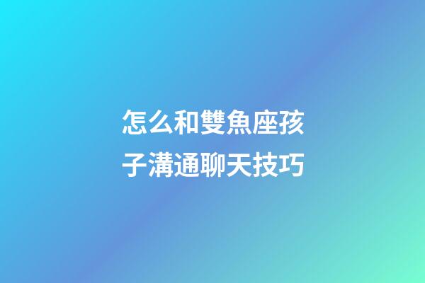 怎么和雙魚座孩子溝通聊天技巧-第1張-星座運勢-玄機派