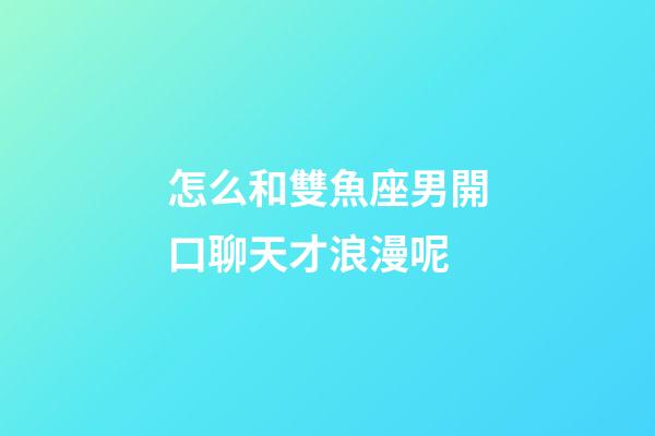 怎么和雙魚座男開口聊天才浪漫呢-第1張-星座運勢-玄機派