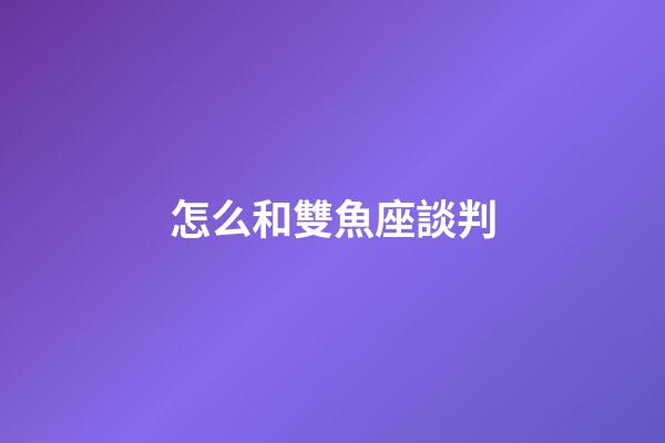 怎么和雙魚座談判-第1張-星座運勢-玄機派