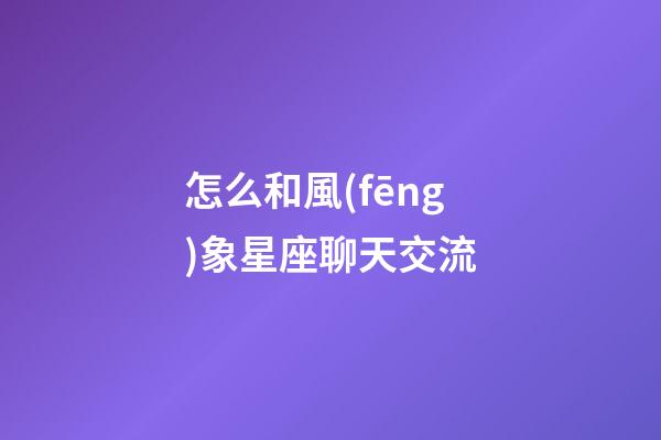 怎么和風(fēng)象星座聊天交流-第1張-星座運(yùn)勢(shì)-玄機(jī)派