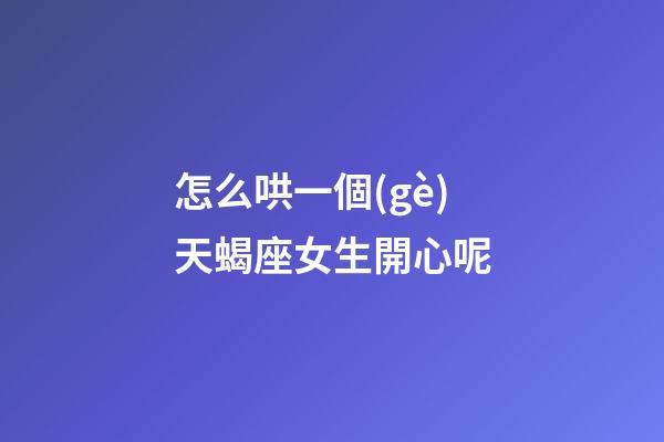 怎么哄一個(gè)天蝎座女生開心呢-第1張-星座運(yùn)勢(shì)-玄機(jī)派