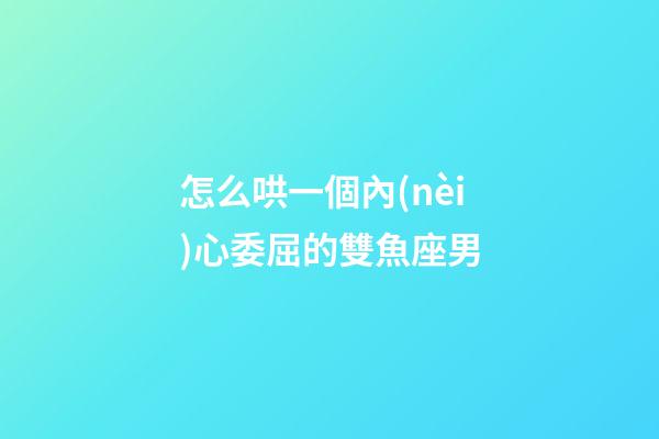 怎么哄一個內(nèi)心委屈的雙魚座男