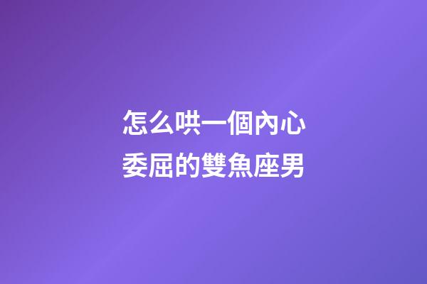 怎么哄一個內心委屈的雙魚座男