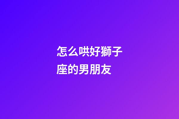 怎么哄好獅子座的男朋友-第1張-星座運(yùn)勢(shì)-玄機(jī)派