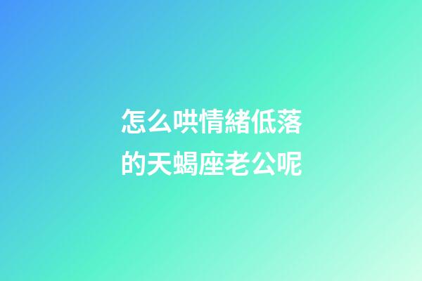 怎么哄情緒低落的天蝎座老公呢-第1張-星座運勢-玄機派