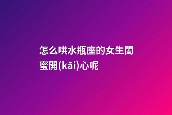 怎么哄水瓶座的女生閨蜜開(kāi)心呢
