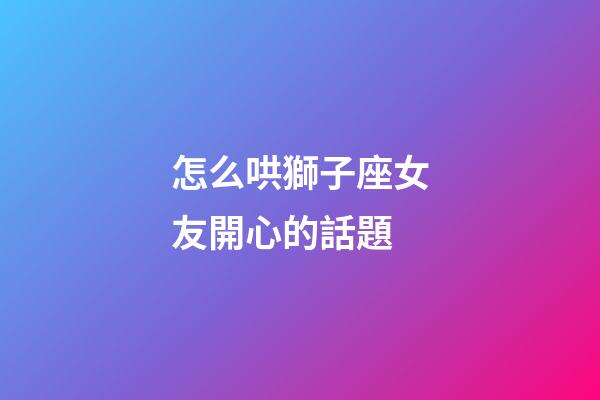 怎么哄獅子座女友開心的話題-第1張-星座運勢-玄機派