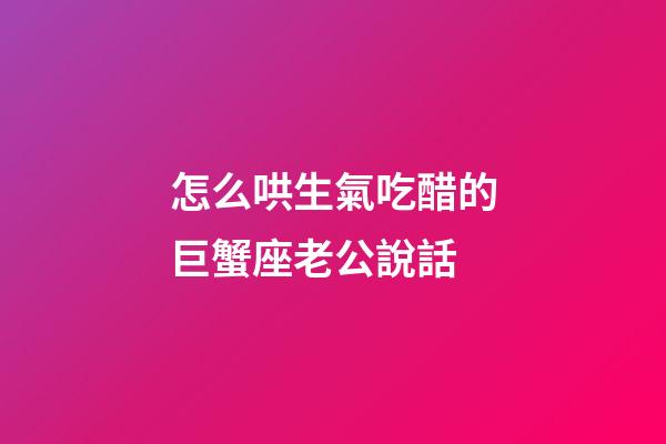怎么哄生氣吃醋的巨蟹座老公說話-第1張-星座運(yùn)勢(shì)-玄機(jī)派