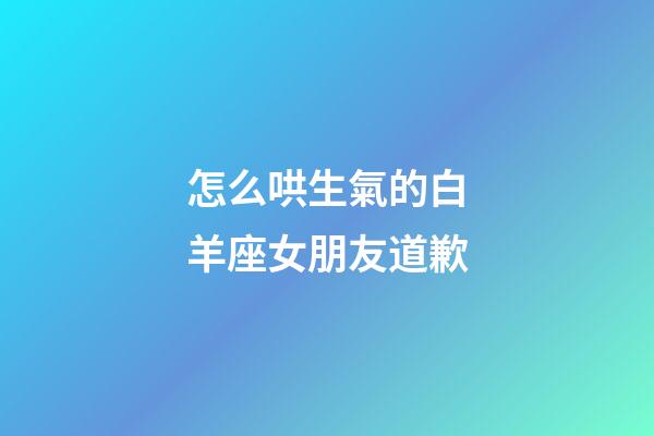 怎么哄生氣的白羊座女朋友道歉-第1張-星座運勢-玄機派