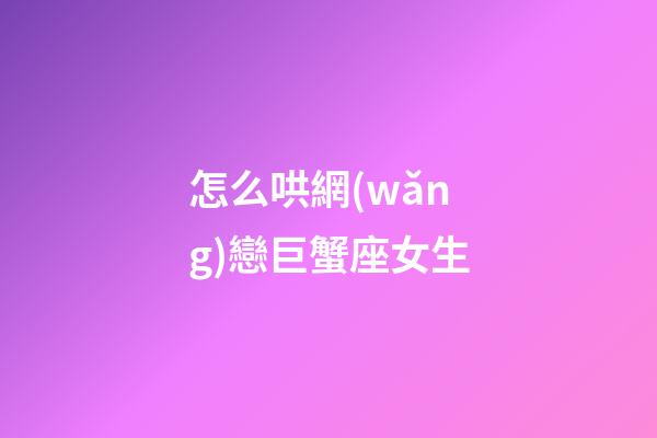 怎么哄網(wǎng)戀巨蟹座女生-第1張-星座運(yùn)勢(shì)-玄機(jī)派