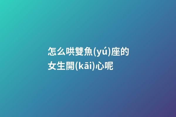 怎么哄雙魚(yú)座的女生開(kāi)心呢-第1張-星座運(yùn)勢(shì)-玄機(jī)派