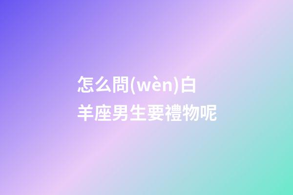 怎么問(wèn)白羊座男生要禮物呢