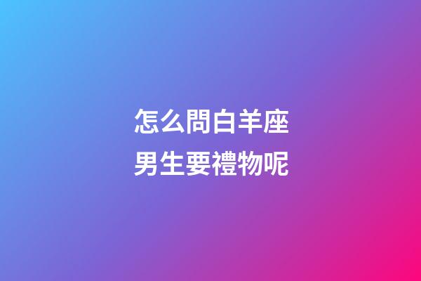 怎么問白羊座男生要禮物呢