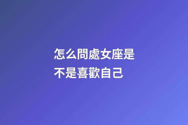 怎么問處女座是不是喜歡自己-第1張-星座運勢-玄機派