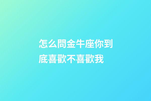 怎么問金牛座你到底喜歡不喜歡我-第1張-星座運勢-玄機派