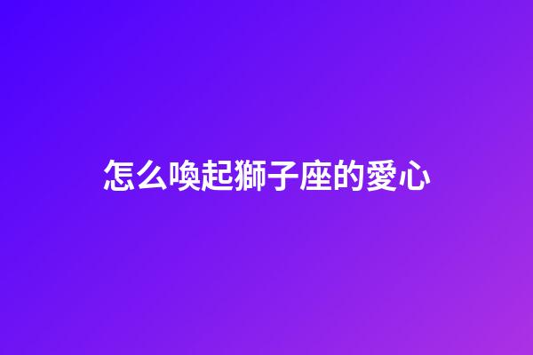 怎么喚起獅子座的愛心-第1張-星座運勢-玄機派