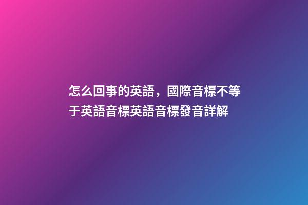 怎么回事的英語，國際音標不等于英語音標英語音標發音詳解-第1張-觀點-玄機派