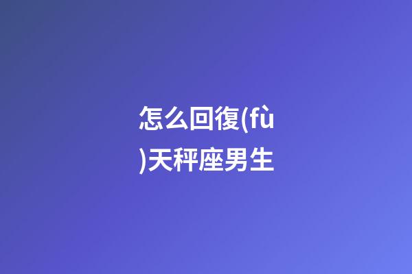 怎么回復(fù)天秤座男生-第1張-星座運勢-玄機派